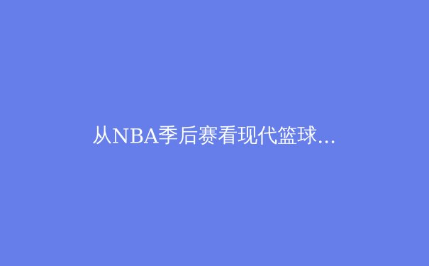 从NBA季后赛看现代篮球变革：数据分析如何重塑比赛策略与球员价值