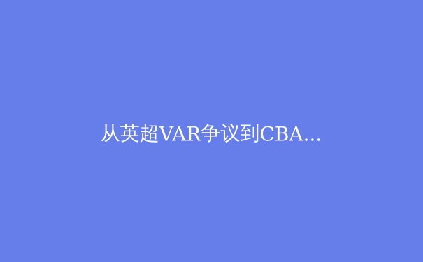 从英超VAR争议到CBA裁判困境：科技如何重塑体育公平性边界？