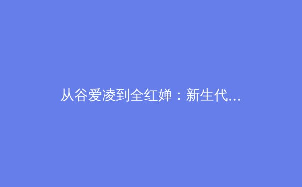 从谷爱凌到全红婵：新生代运动员如何改写中国体育基因 - 2